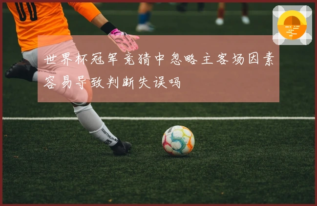 世界杯冠军竞猜中忽略主客场因素容易导致判断失误吗
