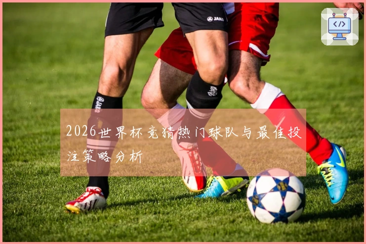 2026世界杯竞猜热门球队与最佳投注策略分析