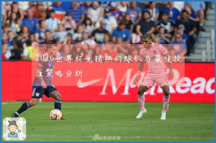 2026世界杯竞猜热门球队与最佳投注策略分析