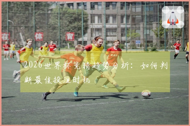2026世界杯竞猜趋势分析:如何判断最佳投注时机
