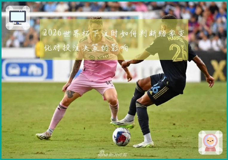 2026世界杯下注时如何判断赔率变化对投注决策的影响