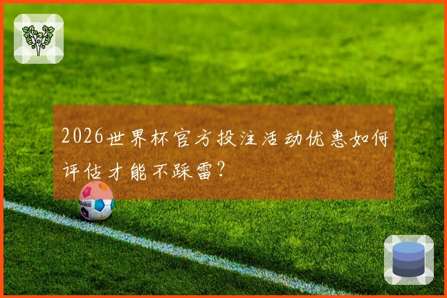 2026世界杯官方投注活动优惠如何评估才能不踩雷？