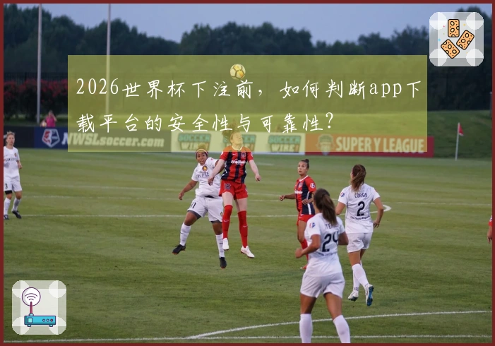 2026世界杯下注前，如何判断app下载平台的安全性与可靠性？