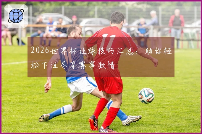 2026世界杯让球技巧汇总，助你轻松下注尽享赛事激情